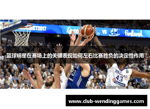 篮球明星在赛场上的关键表现如何左右比赛胜负的决定性作用