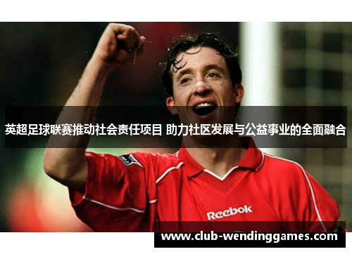 英超足球联赛推动社会责任项目 助力社区发展与公益事业的全面融合