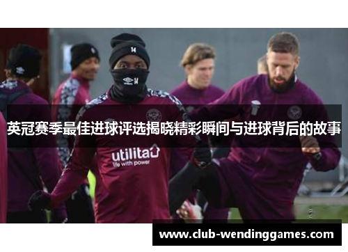 英冠赛季最佳进球评选揭晓精彩瞬间与进球背后的故事