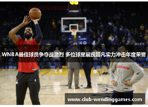 WNBA最佳球员争夺战激烈 多位球星展现超凡实力冲击年度荣誉