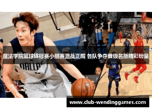 魔法学院篮球锦标赛小组赛激战正酣 各队争夺晋级名额精彩纷呈