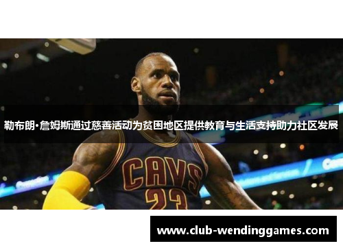 勒布朗·詹姆斯通过慈善活动为贫困地区提供教育与生活支持助力社区发展