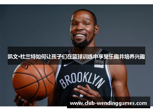 凯文·杜兰特如何让孩子们在篮球训练中享受乐趣并培养兴趣
