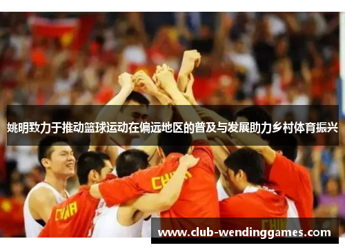 姚明致力于推动篮球运动在偏远地区的普及与发展助力乡村体育振兴