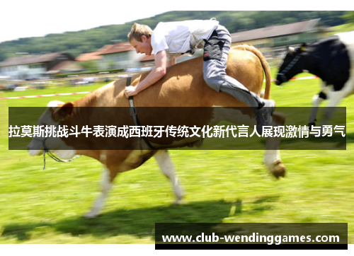 拉莫斯挑战斗牛表演成西班牙传统文化新代言人展现激情与勇气
