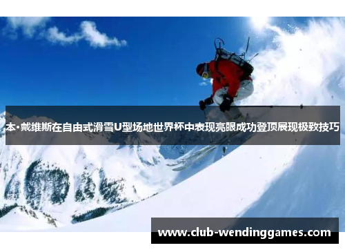 本·戴维斯在自由式滑雪U型场地世界杯中表现亮眼成功登顶展现极致技巧
