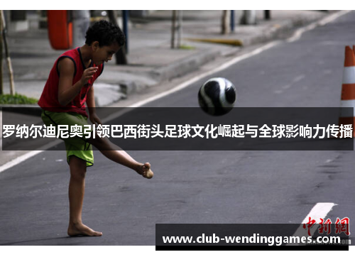 罗纳尔迪尼奥引领巴西街头足球文化崛起与全球影响力传播