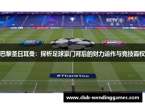 巴黎圣日耳曼：探析足球豪门背后的财力运作与竞技霸权