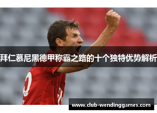 拜仁慕尼黑德甲称霸之路的十个独特优势解析