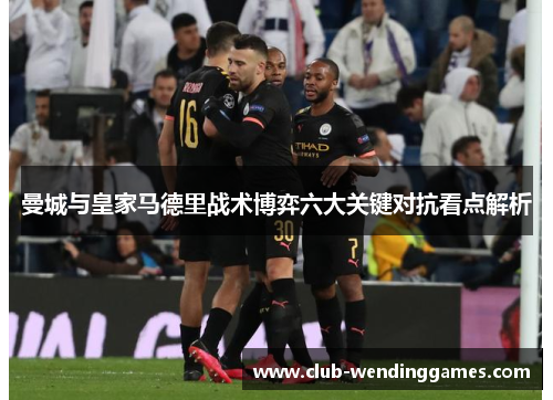 曼城与皇家马德里战术博弈六大关键对抗看点解析