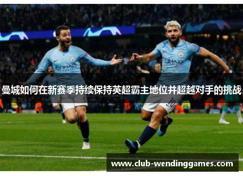 曼城如何在新赛季持续保持英超霸主地位并超越对手的挑战