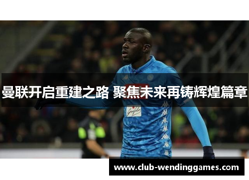曼联开启重建之路 聚焦未来再铸辉煌篇章