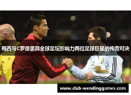 梅西与C罗谁更具全球足坛影响力两位足球巨星的传奇对决