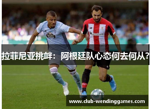 拉菲尼亚挑衅：阿根廷队心态何去何从？
