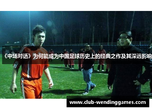 《中场对话》为何能成为中国足球历史上的经典之作及其深远影响