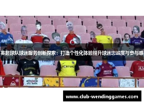 英超球队球迷服务创新探索：打造个性化体验提升球迷忠诚度与参与感