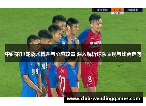 中超第17轮战术博弈与心态较量 深入解析球队表现与比赛走向