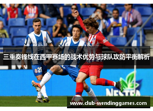 三重奏锋线在西甲赛场的战术优势与球队攻防平衡解析