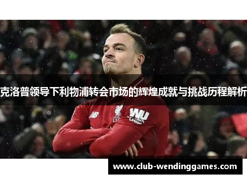 克洛普领导下利物浦转会市场的辉煌成就与挑战历程解析
