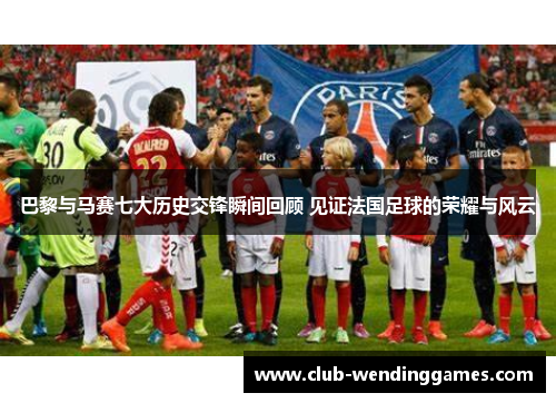 巴黎与马赛七大历史交锋瞬间回顾 见证法国足球的荣耀与风云