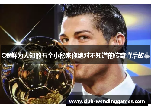 C罗鲜为人知的五个小秘密你绝对不知道的传奇背后故事