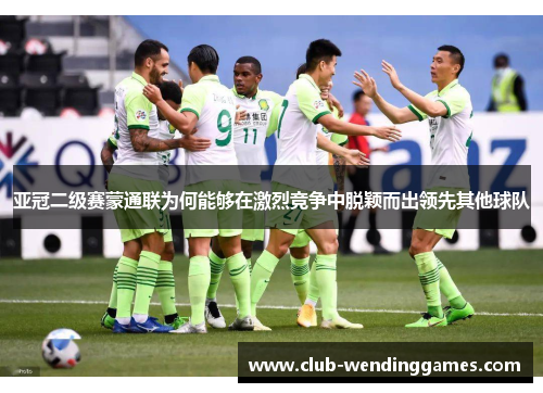 亚冠二级赛蒙通联为何能够在激烈竞争中脱颖而出领先其他球队