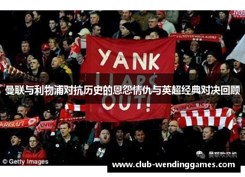 曼联与利物浦对抗历史的恩怨情仇与英超经典对决回顾