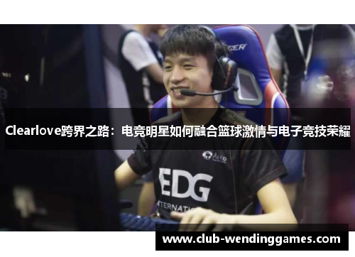 Clearlove跨界之路：电竞明星如何融合篮球激情与电子竞技荣耀