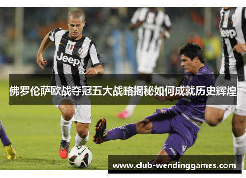 佛罗伦萨欧战夺冠五大战略揭秘如何成就历史辉煌