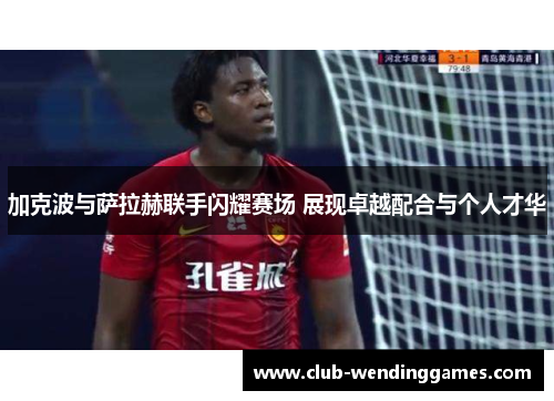加克波与萨拉赫联手闪耀赛场 展现卓越配合与个人才华