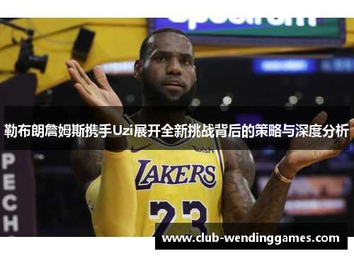 勒布朗詹姆斯携手Uzi展开全新挑战背后的策略与深度分析