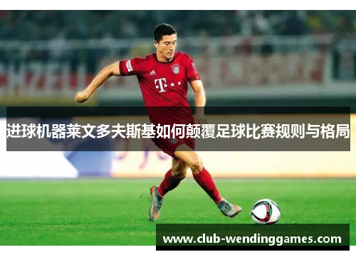 进球机器莱文多夫斯基如何颠覆足球比赛规则与格局