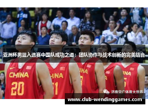亚洲杯男篮入选赛中国队成功之道：团队协作与战术创新的完美结合