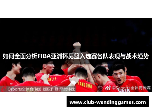 如何全面分析FIBA亚洲杯男篮入选赛各队表现与战术趋势