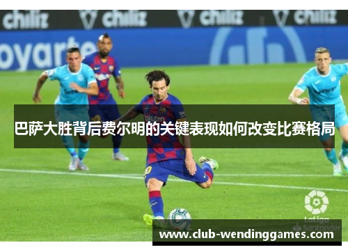 巴萨大胜背后费尔明的关键表现如何改变比赛格局