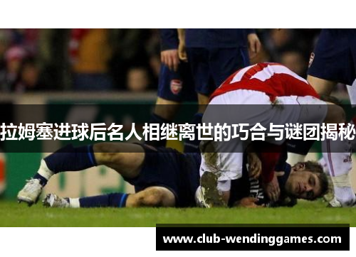 拉姆塞进球后名人相继离世的巧合与谜团揭秘