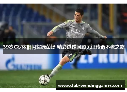 39岁C罗依旧闪耀绿茵场 精彩进球回顾见证传奇不老之路