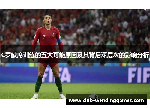 C罗缺席训练的五大可能原因及其背后深层次的影响分析