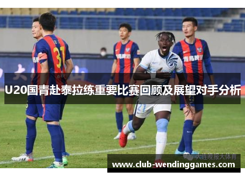 U20国青赴泰拉练重要比赛回顾及展望对手分析