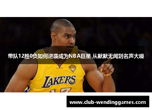 带队12胜0负如何逆袭成为NBA巨星 从默默无闻到名声大噪
