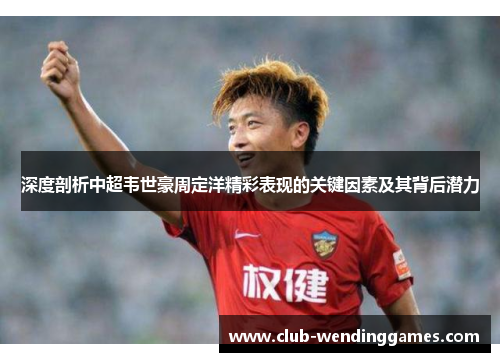 深度剖析中超韦世豪周定洋精彩表现的关键因素及其背后潜力