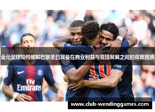 金元足球如何破解巴黎圣日耳曼在商业利益与竞技发展之间的双重困境