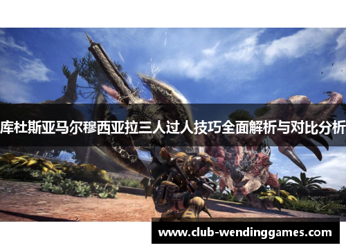 库杜斯亚马尔穆西亚拉三人过人技巧全面解析与对比分析