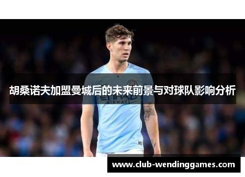 胡桑诺夫加盟曼城后的未来前景与对球队影响分析