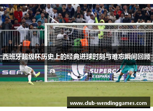 西班牙超级杯历史上的经典进球时刻与难忘瞬间回顾
