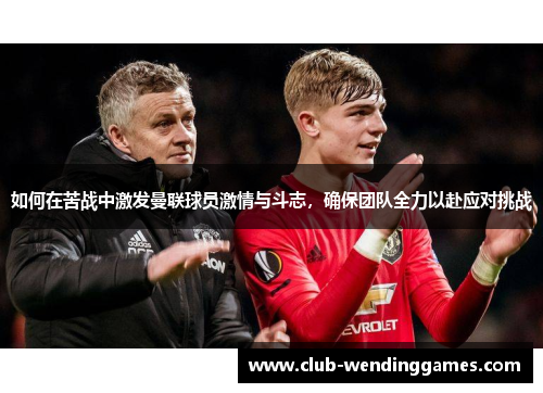 如何在苦战中激发曼联球员激情与斗志，确保团队全力以赴应对挑战