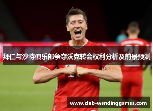 拜仁与沙特俱乐部争夺沃克转会权利分析及前景预测
