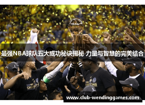 最强NBA球队五大成功秘诀揭秘 力量与智慧的完美结合