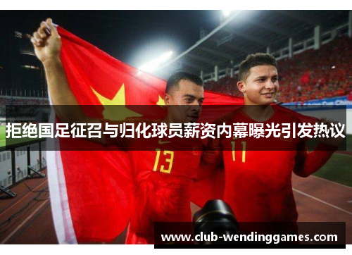 拒绝国足征召与归化球员薪资内幕曝光引发热议