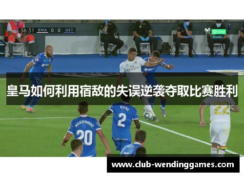 皇马如何利用宿敌的失误逆袭夺取比赛胜利